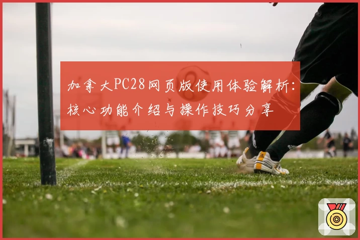 加拿大PC28网页版使用体验解析：核心功能介绍与操作技巧分享