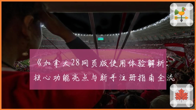 《加拿大28网页版使用体验解析：核心功能亮点与新手注册指南全流程讲解》
