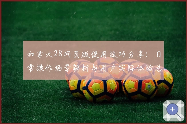 加拿大28网页版使用技巧分享：日常操作场景解析与用户实际体验总结