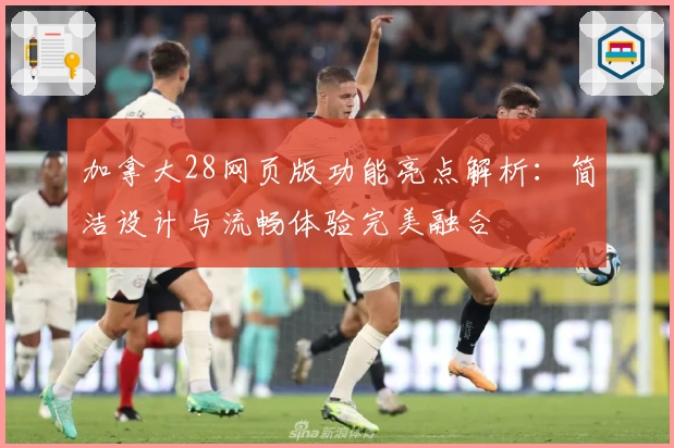 加拿大28网页版功能亮点解析：简洁设计与流畅体验完美融合