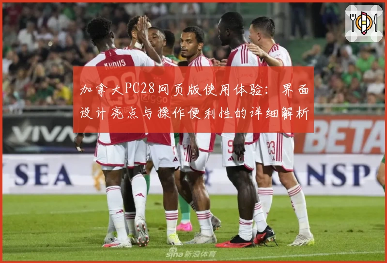 加拿大PC28网页版使用体验：界面设计亮点与操作便利性的详细解析