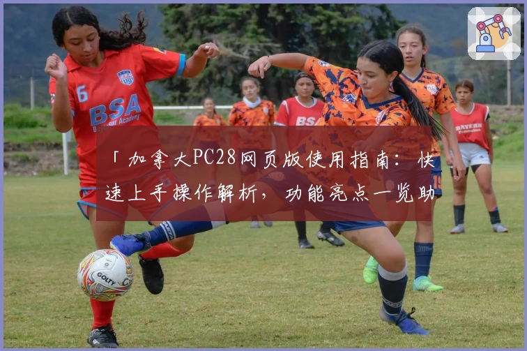 「加拿大PC28网页版使用指南：快速上手操作解析，功能亮点一览助你轻松掌握」