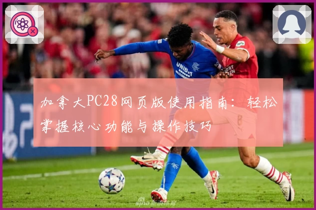 加拿大PC28网页版使用指南：轻松掌握核心功能与操作技巧