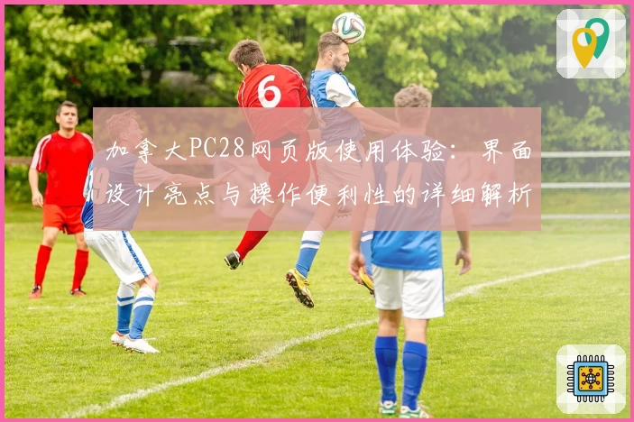 加拿大PC28网页版使用体验:界面设计亮点与操作便利性的详细解析