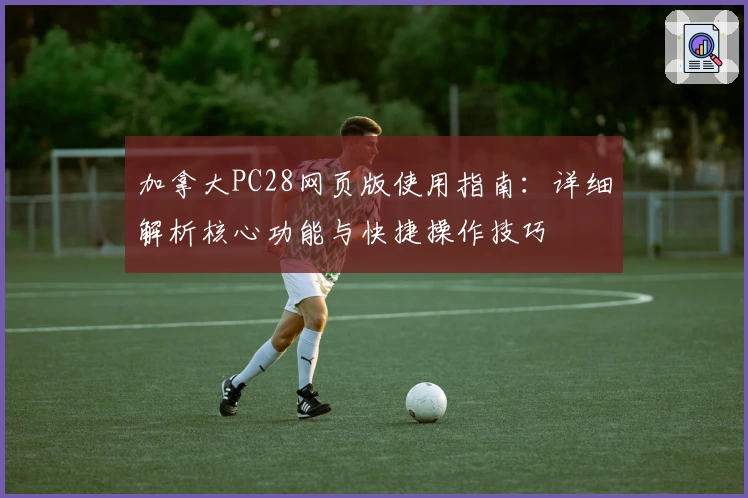 加拿大PC28网页版使用指南：详细解析核心功能与快捷操作技巧
