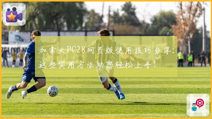 加拿大PC28网页版使用技巧分享：这些实用方法助您轻松上手！