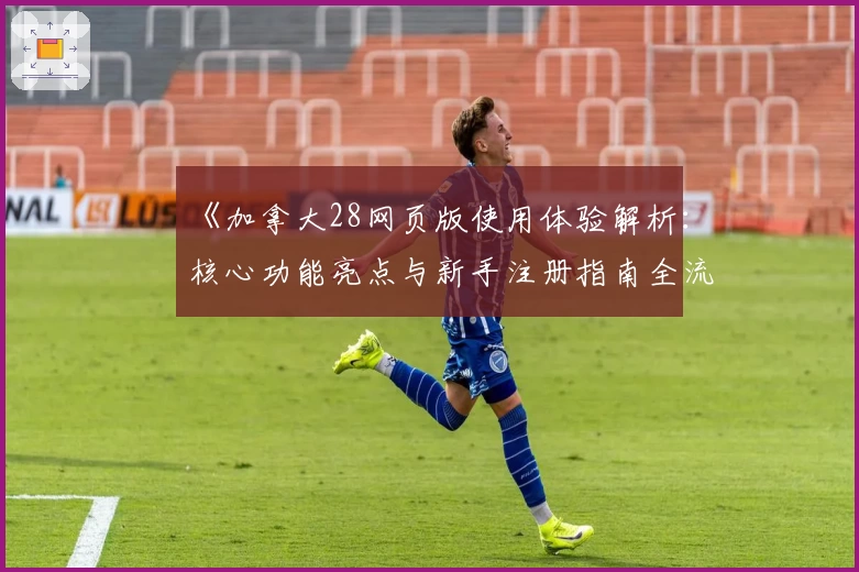 《加拿大28网页版使用体验解析：核心功能亮点与新手注册指南全流程讲解》