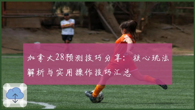 加拿大28预测技巧分享:核心玩法解析与实用操作技巧汇总