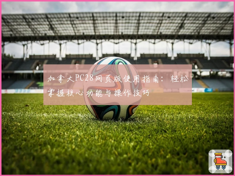 加拿大PC28网页版使用指南：轻松掌握核心功能与操作技巧