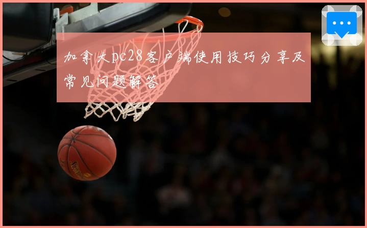 加拿大pc28客户端使用技巧分享及常见问题解答