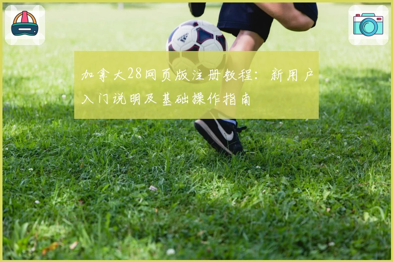 加拿大28网页版注册教程：新用户入门说明及基础操作指南