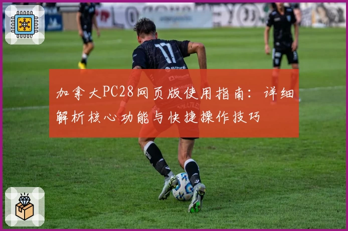 加拿大PC28网页版使用指南：详细解析核心功能与快捷操作技巧