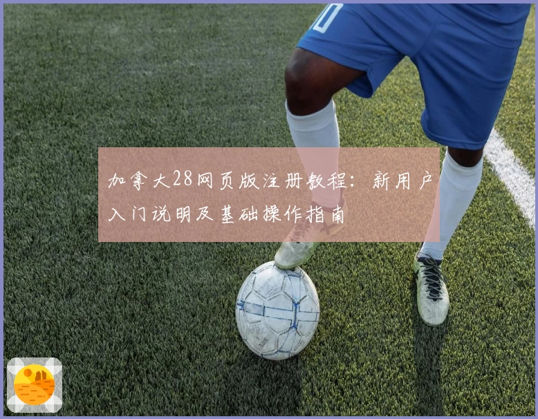 加拿大28网页版注册教程：新用户入门说明及基础操作指南