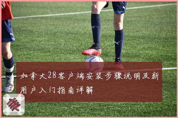 加拿大28客户端安装步骤说明及新用户入门指南详解