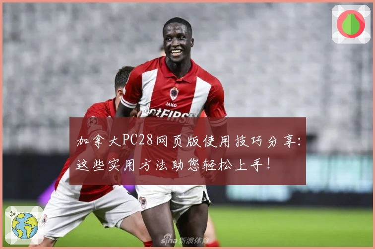 加拿大PC28网页版使用技巧分享：这些实用方法助您轻松上手！